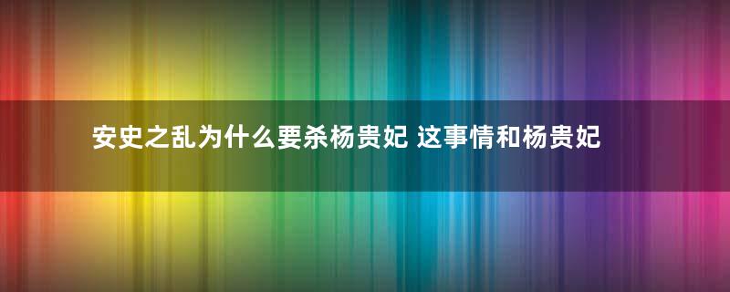 安史之乱为什么要杀杨贵妃 这事情和杨贵妃的关系有多大